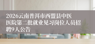 2026云南普洱市西盟县中医医院第二批就业见习岗位人员招聘9人公告