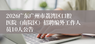 2026广东广州市荔湾区口腔医院(南院区)招聘编外工作人员10人公告
