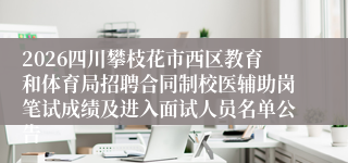 2026四川攀枝花市西区教育和体育局招聘合同制校医辅助岗笔试成绩及进入面试人员名单公告