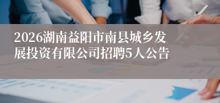 2026湖南益阳市南县城乡发展投资有限公司招聘5人公告