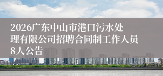2026广东中山市港口污水处理有限公司招聘合同制工作人员8人公告
