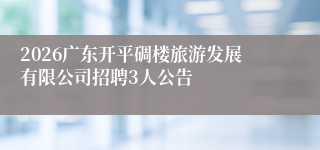 2026广东开平碉楼旅游发展有限公司招聘3人公告