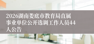 2026湖南娄底市教育局直属事业单位公开选调工作人员44人公告