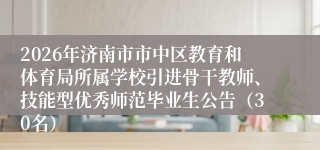 2026年济南市市中区教育和体育局所属学校引进骨干教师、技能型优秀师范毕业生公告(30名)