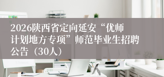 2026陕西省定向延安“优师计划地方专项”师范毕业生招聘公告(30人)
