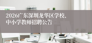 2026广东深圳龙华区学校、中小学教师招聘公告