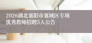 2026湖北襄阳市襄城区专项优秀教师招聘5人公告