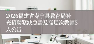 2026福建省寿宁县教育局补充招聘紧缺急需及高层次教师5人公告