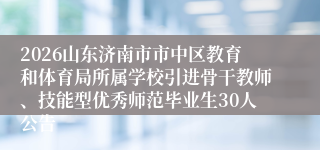 2026山东济南市市中区教育和体育局所属学校引进骨干教师、技能型优秀师范毕业生30人公告
