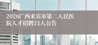 2026广西来宾市第二人民医院人才招聘21人公告