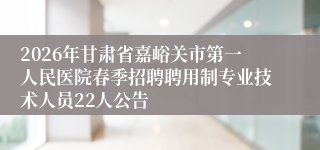 2026年甘肃省嘉峪关市第一人民医院春季招聘聘用制专业技术人员22人公告