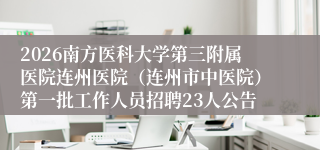 2026南方医科大学第三附属医院连州医院(连州市中医院)第一批工作人员招聘23人公告