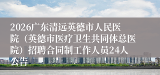 2026广东清远英德市人民医院(英德市医疗卫生共同体总医院)招聘合同制工作人员24人公告