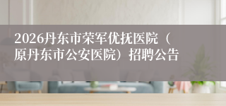 2026丹东市荣军优抚医院(原丹东市公安医院)招聘公告