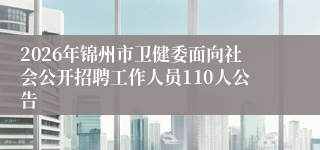 2026年锦州市卫健委面向社会公开招聘工作人员110人公告