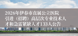 2026年伊春市直属公立医院引进(招聘)高层次专业技术人才和急需紧缺人才133人公告