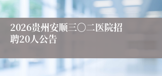 2026贵州安顺三〇二医院招聘20人公告