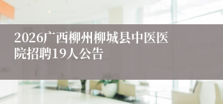 2026广西柳州柳城县中医医院招聘19人公告