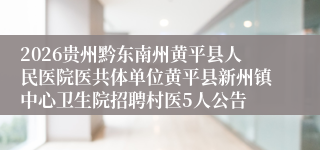 2026贵州黔东南州黄平县人民医院医共体单位黄平县新州镇中心卫生院招聘村医5人公告