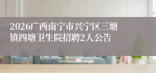 2026广西南宁市兴宁区三塘镇四塘卫生院招聘2人公告