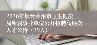 2026年烟台莱州市卫生健康局所属事业单位公开招聘高层次人才公告（99人）