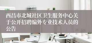 西昌市北城社区卫生服务中心关于公开招聘编外专业技术人员的公告