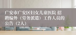 广安市广安区妇女儿童医院 招聘编外(劳务派遣)工作人员的公告(2人)