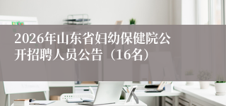 2026年山东省妇幼保健院公开招聘人员公告(16名)