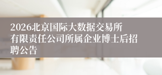2026北京国际大数据交易所有限责任公司所属企业博士后招聘公告