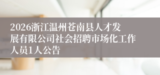 2026浙江温州苍南县人才发展有限公司社会招聘市场化工作人员1人公告