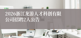 2026浙江龙游人才科创有限公司招聘2人公告