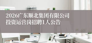 2026广东顺北集团有限公司投资运营岗招聘1人公告