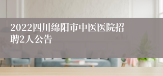 2022四川绵阳市中医医院招聘2人公告