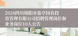 2026四川绵阳市盐亭国有投资管理有限公司招聘管理岗位和业务岗位10人公告