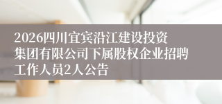 2026四川宜宾沿江建设投资集团有限公司下属股权企业招聘工作人员2人公告