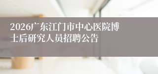 2026广东江门市中心医院博士后研究人员招聘公告