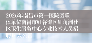 2026年南昌市第一医院医联体单位南昌市红谷滩区红角洲社区卫生服务中心专业技术人员招聘14人公告