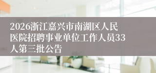 2026浙江嘉兴市南湖区人民医院招聘事业单位工作人员33人第三批公告