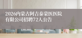 2026内蒙古阿吉泰蒙医医院有限公司招聘72人公告