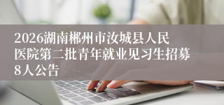 2026湖南郴州市汝城县人民医院第二批青年就业见习生招募8人公告