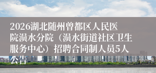 2026湖北随州曾都区人民医院涢水分院(涢水街道社区卫生服务中心)招聘合同制人员5人公告