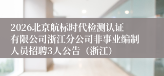 2026北京航标时代检测认证有限公司浙江分公司非事业编制人员招聘3人公告(浙江)