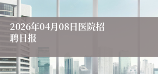 2026年04月08日医院招聘日报
