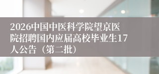 2026中国中医科学院望京医院招聘国内应届高校毕业生17人公告(第二批)