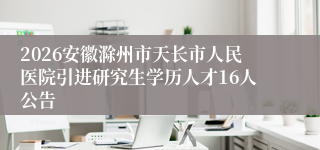 2026安徽滁州市天长市人民医院引进研究生学历人才16人公告