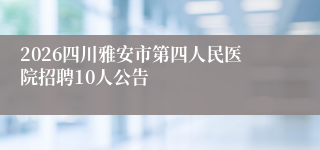 2026四川雅安市第四人民医院招聘10人公告