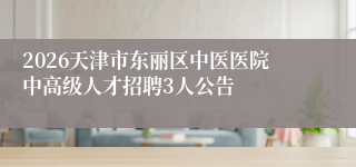 2026天津市东丽区中医医院中高级人才招聘3人公告