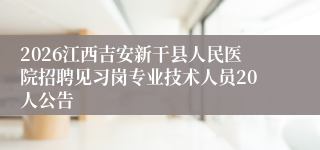 2026江西吉安新干县人民医院招聘见习岗专业技术人员20人公告