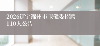 2026辽宁锦州市卫健委招聘110人公告