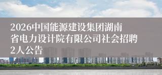 2026中国能源建设集团湖南省电力设计院有限公司社会招聘2人公告